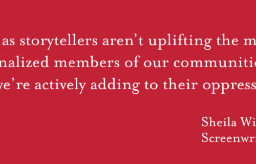 "If we as storytellers aren't uplifting the most marginalized members of our communities, then we're actively adding to their oppression." - Sheila Wilson, Screenwriter