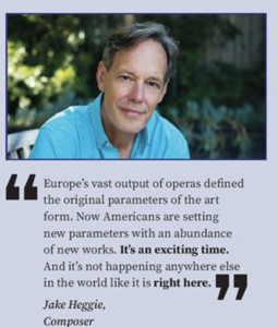 "Europe's vast output of operas defined the original parameters of the art form. Now Americans are setting new parameters with an abundance of new works. It's an exciting time. And it's not happening anywhere else in the world like it is right here." -Jake Heggie, Composer